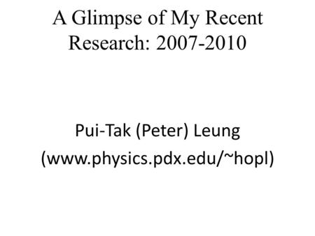 A Glimpse of My Recent Research: 2007-2010 Pui-Tak (Peter) Leung (www.physics.pdx.edu/~hopl)
