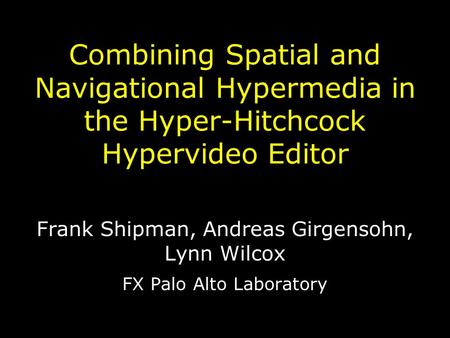 Combining Spatial and Navigational Hypermedia in the Hyper-Hitchcock Hypervideo Editor Frank Shipman, Andreas Girgensohn, Lynn Wilcox FX Palo Alto Laboratory.