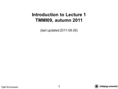 Kjell Simonsson 1 Introduction to Lecture 1 TMMI09, autumn 2011 (last updated 2011-08-26)