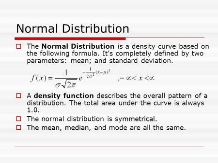 Normal Distribution The Normal Distribution is a density curve based on the following formula. It’s completely defined by two parameters: mean; and standard.
