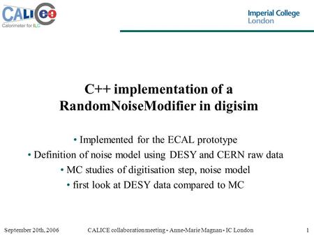 September 20th, 2006CALICE collaboration meeting - Anne-Marie Magnan - IC London1 C++ implementation of a RandomNoiseModifier in digisim Implemented for.