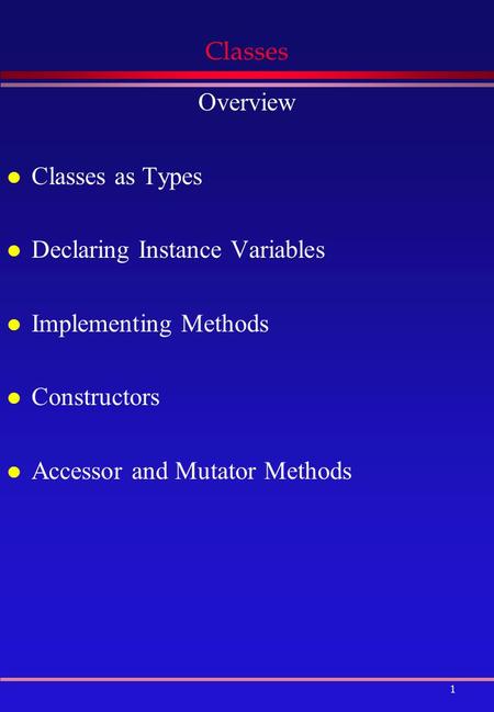 1 Classes Overview l Classes as Types l Declaring Instance Variables l Implementing Methods l Constructors l Accessor and Mutator Methods.