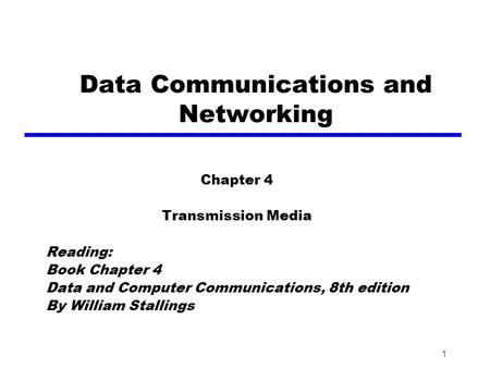 1 Data Communications and Networking Chapter 4 Transmission Media Reading: Book Chapter 4 Data and Computer Communications, 8th edition By William Stallings.