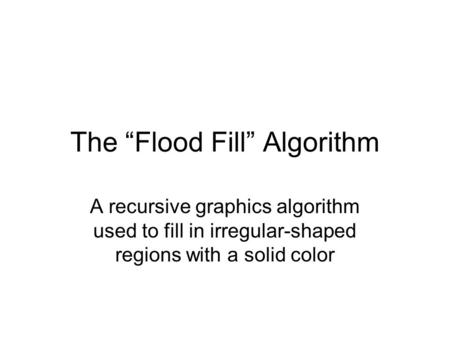 The “Flood Fill” Algorithm A recursive graphics algorithm used to fill in irregular-shaped regions with a solid color.
