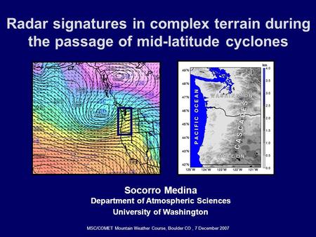 Radar signatures in complex terrain during the passage of mid-latitude cyclones Socorro Medina Department of Atmospheric Sciences University of Washington.