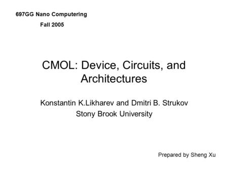 CMOL: Device, Circuits, and Architectures Konstantin K.Likharev and Dmitri B. Strukov Stony Brook University 697GG Nano Computering Fall 2005 Prepared.