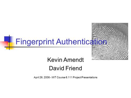 Fingerprint Authentication Kevin Amendt David Friend April 26, 2006 - MIT Course 6.111 Project Presentations.