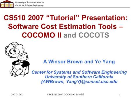 2007-10-03CSCI 510 2007 COCOMO Tutorial1 CS510 2007 “Tutorial” Presentation: Software Cost Estimation Tools – COCOMO II and COCOTS A Winsor Brown and Ye.