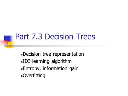 Part 7.3 Decision Trees Decision tree representation ID3 learning algorithm Entropy, information gain Overfitting.
