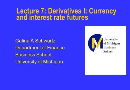 Lecture 7: Derivatives I: Currency and interest rate futures Galina A Schwartz Department of Finance Business School University of Michigan.