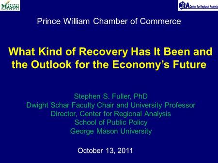 Prince William Chamber of Commerce October 13, 2011 What Kind of Recovery Has It Been and the Outlook for the Economy’s Future Stephen S. Fuller, PhD Dwight.
