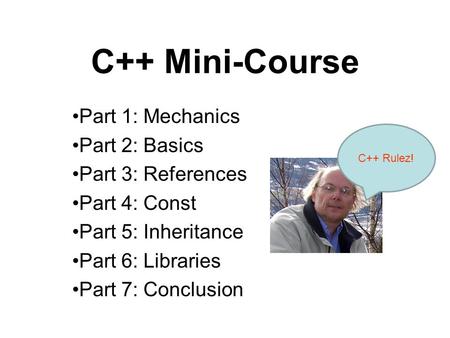 C++ Mini-Course Part 1: Mechanics Part 2: Basics Part 3: References Part 4: Const Part 5: Inheritance Part 6: Libraries Part 7: Conclusion C++ Rulez!