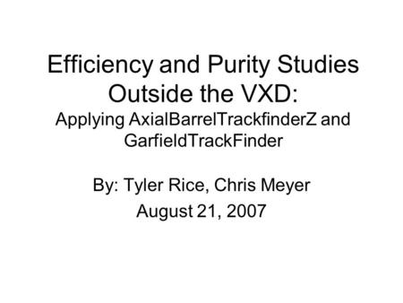 Efficiency and Purity Studies Outside the VXD: Applying AxialBarrelTrackfinderZ and GarfieldTrackFinder By: Tyler Rice, Chris Meyer August 21, 2007.