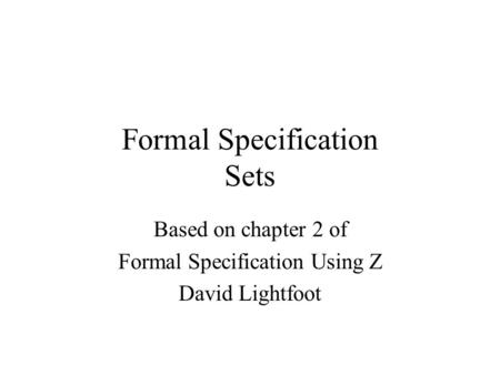 Formal Specification Sets Based on chapter 2 of Formal Specification Using Z David Lightfoot.