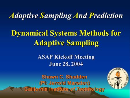 Adaptive Sampling And Prediction Dynamical Systems Methods for Adaptive Sampling ASAP Kickoff Meeting June 28, 2004 Shawn C. Shadden (PI: Jerrold Marsden)