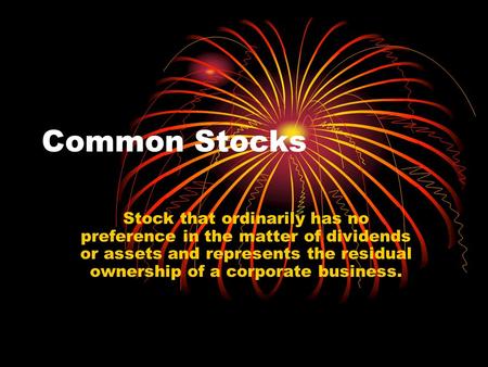 Common Stocks Stock that ordinarily has no preference in the matter of dividends or assets and represents the residual ownership of a corporate business.