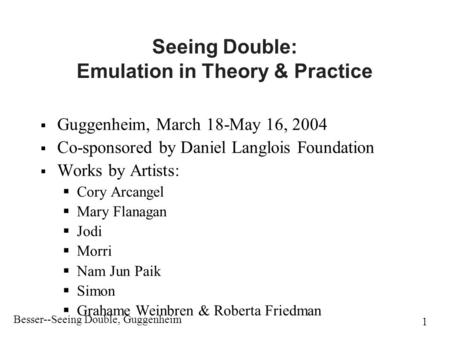 Besser--Seeing Double, Guggenheim 1 Seeing Double: Emulation in Theory & Practice  Guggenheim, March 18-May 16, 2004  Co-sponsored by Daniel Langlois.