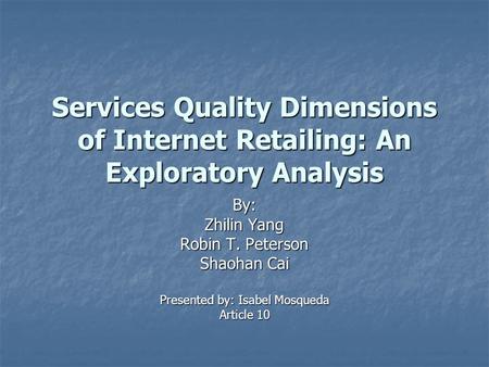 Services Quality Dimensions of Internet Retailing: An Exploratory Analysis By: Zhilin Yang Robin T. Peterson Shaohan Cai Presented by: Isabel Mosqueda.