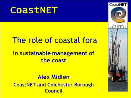 CoastNET The role of coastal fora in sustainable management of the coast Alex Midlen CoastNET and Colchester Borough Council.