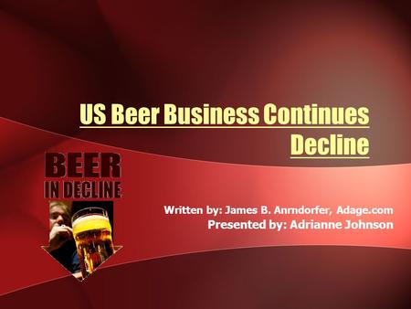 US Beer Business Continues Decline Written by: James B. Anrndorfer, Adage.com Presented by: Adrianne Johnson.