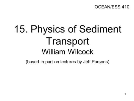 15. Physics of Sediment Transport William Wilcock (based in part on lectures by Jeff Parsons) OCEAN/ESS 410 1.