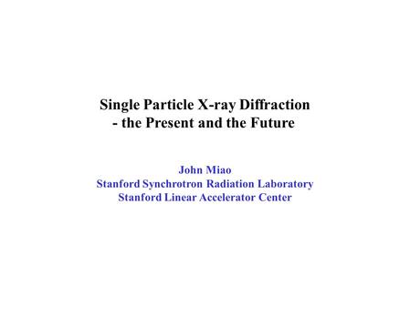 Single Particle X-ray Diffraction - the Present and the Future John Miao Stanford Synchrotron Radiation Laboratory Stanford Linear Accelerator Center.