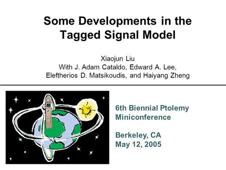 6th Biennial Ptolemy Miniconference Berkeley, CA May 12, 2005 Some Developments in the Tagged Signal Model Xiaojun Liu With J. Adam Cataldo, Edward A.