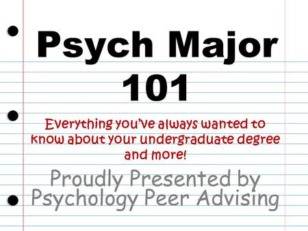 Psych Major 101 Proudly Presented by Psychology Peer Advising Everything you’ve always wanted to know about your undergraduate degree and more!