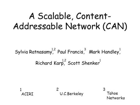 Sylvia Ratnasamy, Paul Francis, Mark Handley, Richard Karp, Scott Shenker A Scalable, Content- Addressable Network (CAN) ACIRI U.C.Berkeley Tahoe Networks.
