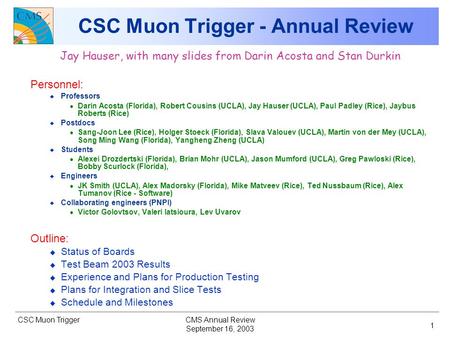 CSC Muon Trigger September 16, 2003 CMS Annual Review 1 CSC Muon Trigger - Annual Review Jay Hauser, with many slides from Darin Acosta and Stan Durkin.