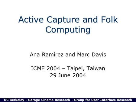 Active Capture and Folk Computing Ana Ramírez and Marc Davis ICME 2004 – Taipei, Taiwan 29 June 2004 UC Berkeley - Garage Cinema Research - Group for User.