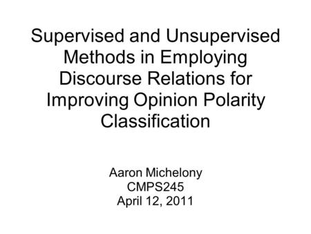 Supervised and Unsupervised Methods in Employing Discourse Relations for Improving Opinion Polarity Classification Aaron Michelony CMPS245 April 12, 2011.