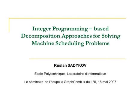 Integer Programming – based Decomposition Approaches for Solving Machine Scheduling Problems Ruslan SADYKOV Ecole Polytechnique, Laboratoire d’Informatique.
