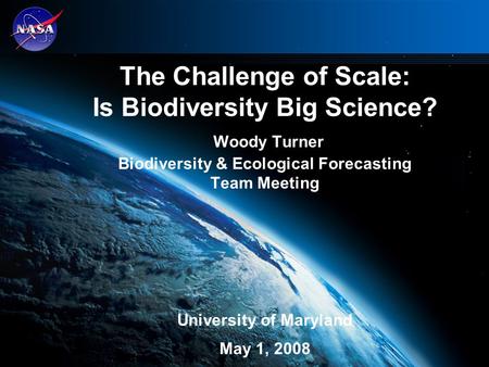 The Challenge of Scale: Is Biodiversity Big Science? Woody Turner Biodiversity & Ecological Forecasting Team Meeting University of Maryland May 1, 2008.