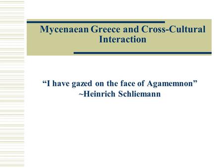 Mycenaean Greece and Cross-Cultural Interaction “I have gazed on the face of Agamemnon” ~Heinrich Schliemann.