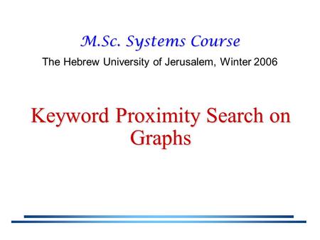 Keyword Proximity Search on Graphs M.Sc. Systems Course The Hebrew University of Jerusalem, Winter 2006.