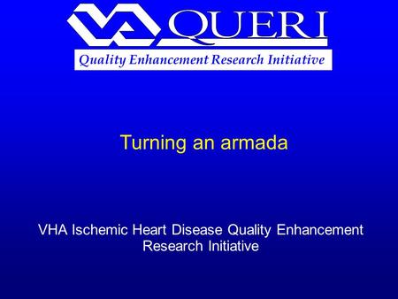 Turning an armada VHA Ischemic Heart Disease Quality Enhancement Research Initiative Quality Enhancement Research Initiative.