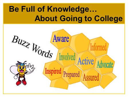 Be Full of Knowledge… About Going to College. Be the queen (or king!) bee Education is important and you can help your child make it happen Be your child’s.