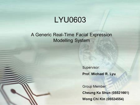 LYU0603 A Generic Real-Time Facial Expression Modelling System Supervisor: Prof. Michael R. Lyu Group Member: Cheung Ka Shun (05521661) Wong Chi Kin (05524554)