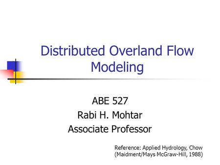 Distributed Overland Flow Modeling ABE 527 Rabi H. Mohtar Associate Professor Reference: Applied Hydrology, Chow (Maidment/Mays McGraw-Hill, 1988)