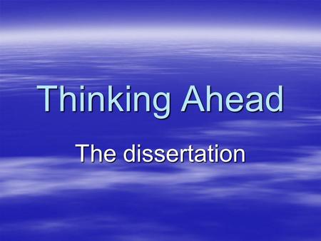 Thinking Ahead The dissertation. Introducing the… Dissertation What it is … …and the skills you need.