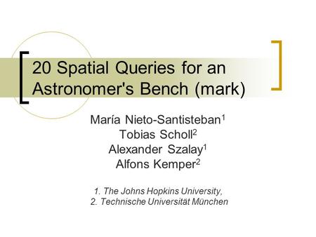 20 Spatial Queries for an Astronomer's Bench (mark) María Nieto-Santisteban 1 Tobias Scholl 2 Alexander Szalay 1 Alfons Kemper 2 1. The Johns Hopkins University,