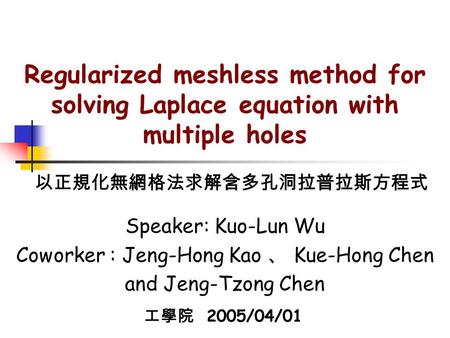 Regularized meshless method for solving Laplace equation with multiple holes Speaker: Kuo-Lun Wu Coworker : Jeng-Hong Kao 、 Kue-Hong Chen and Jeng-Tzong.