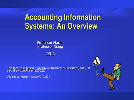 Accounting Information Systems: An Overview Professor Martin Professor Xiong CSUS This lecture is based primarily on Romney & Steinbart(2003). It also.