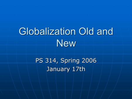 Globalization Old and New PS 314, Spring 2006 January 17th.