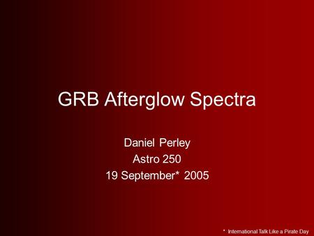 GRB Afterglow Spectra Daniel Perley Astro 250 19 September* 2005 * International Talk Like a Pirate Day.