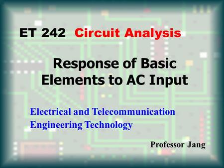 Response of Basic Elements to AC Input ET 242 Circuit Analysis Electrical and Telecommunication Engineering Technology Professor Jang.