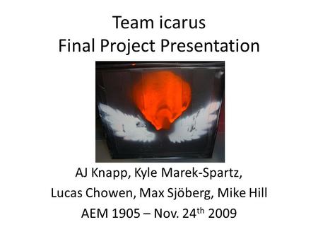 Team icarus Final Project Presentation AJ Knapp, Kyle Marek-Spartz, Lucas Chowen, Max Sjöberg, Mike Hill AEM 1905 – Nov. 24 th 2009.