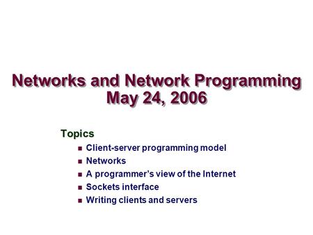 Networks and Network Programming May 24, 2006 Topics Client-server programming model Networks A programmer’s view of the Internet Sockets interface Writing.