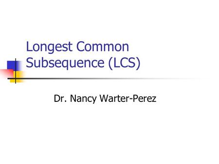 Longest Common Subsequence (LCS) Dr. Nancy Warter-Perez.